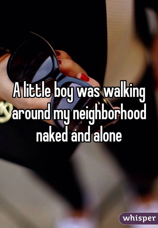 A little boy was walking around my neighborhood naked and alone 