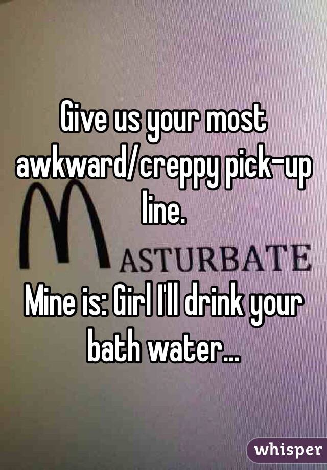 Give us your most awkward/creppy pick-up line.

Mine is: Girl I'll drink your bath water...