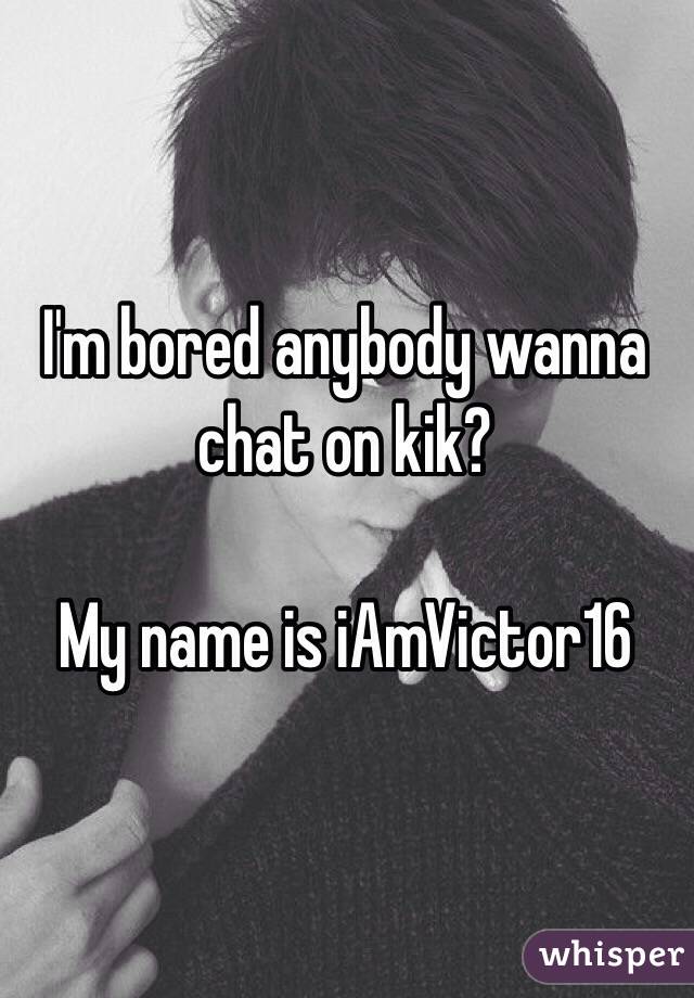 I'm bored anybody wanna chat on kik?

My name is iAmVictor16