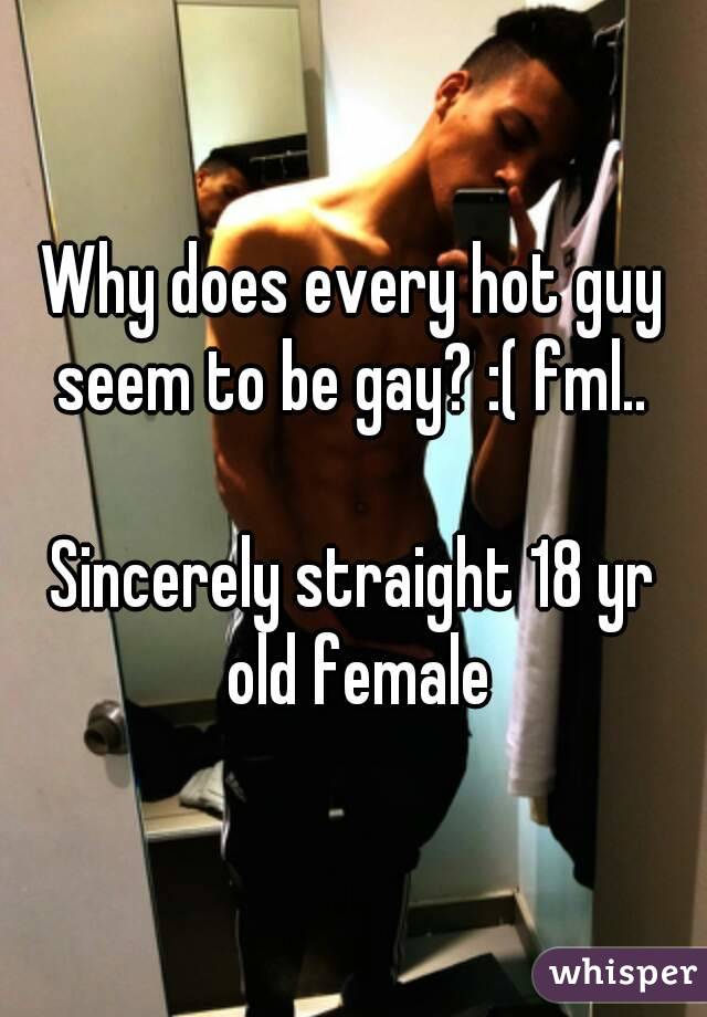 Why does every hot guy seem to be gay? :( fml.. 

Sincerely straight 18 yr old female