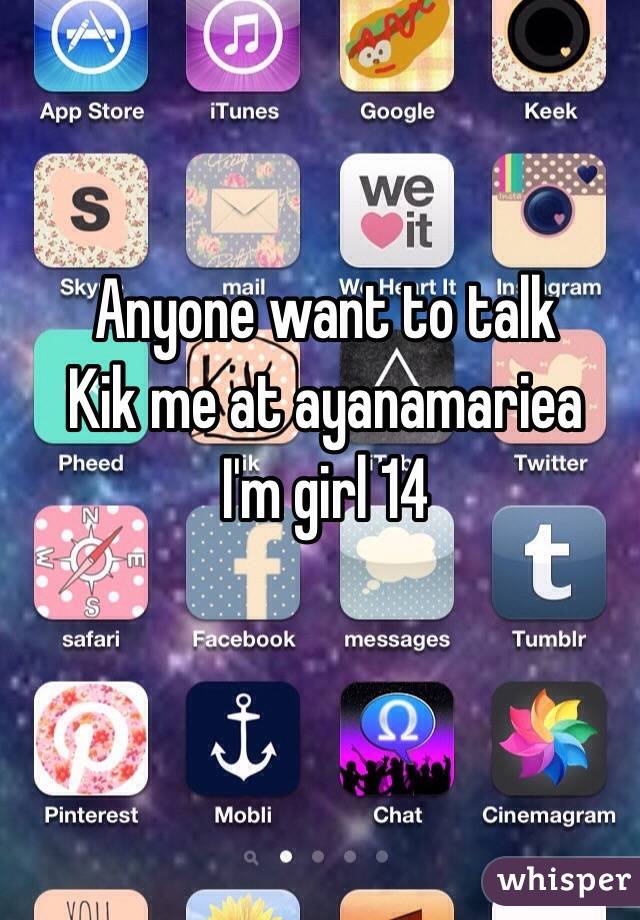 Anyone want to talk 
Kik me at ayanamariea 
I'm girl 14 