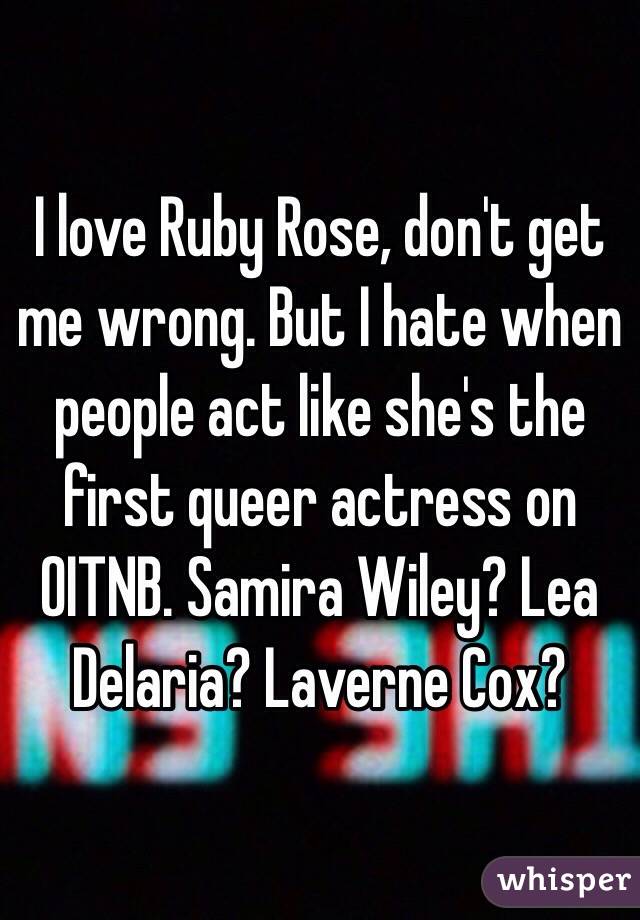 I love Ruby Rose, don't get me wrong. But I hate when people act like she's the first queer actress on OITNB. Samira Wiley? Lea Delaria? Laverne Cox?