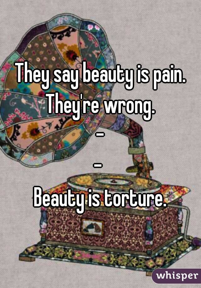 They say beauty is pain. They're wrong. 
-
- 
Beauty is torture.