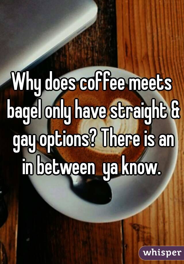 Why does coffee meets bagel only have straight & gay options? There is an in between  ya know. 