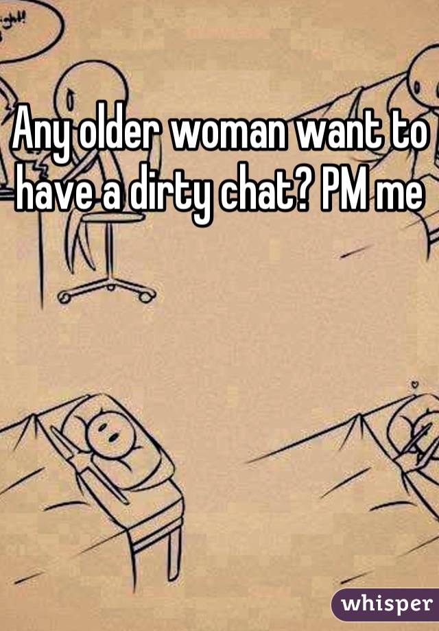 Any older woman want to have a dirty chat? PM me