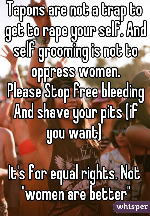 Tapons are not a trap to get to rape your self. And self grooming is not to oppress women.
 Please Stop free bleeding And shave your pits (if you want) 

It's for equal rights. Not "women are better"
