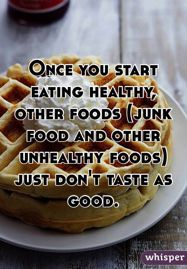 Once you start eating healthy, other foods (junk food and other unhealthy foods) just don't taste as good.