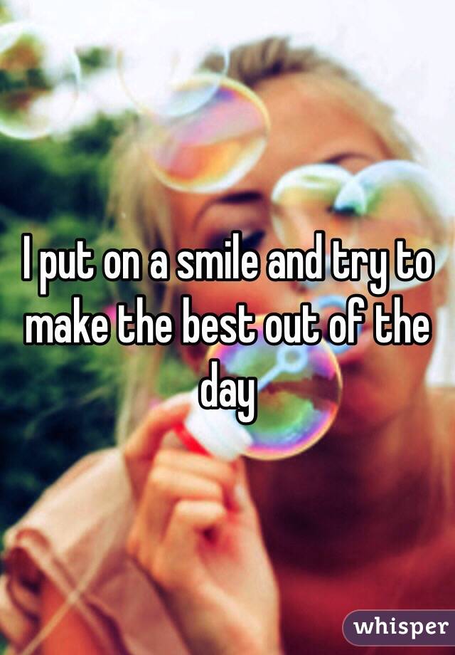 I put on a smile and try to make the best out of the day 