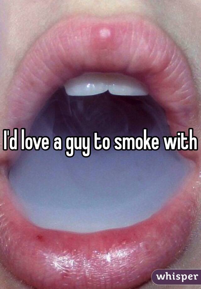 I'd love a guy to smoke with