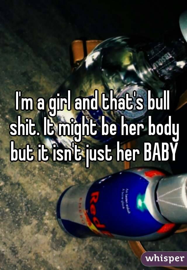 I'm a girl and that's bull shit. It might be her body but it isn't just her BABY