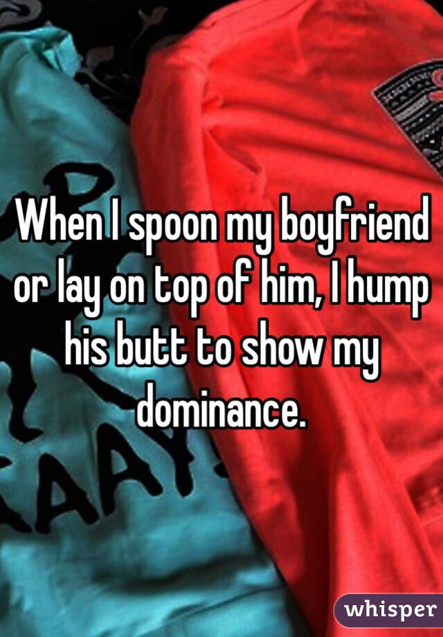 When I spoon my boyfriend or lay on top of him, I hump his butt to show my dominance. 