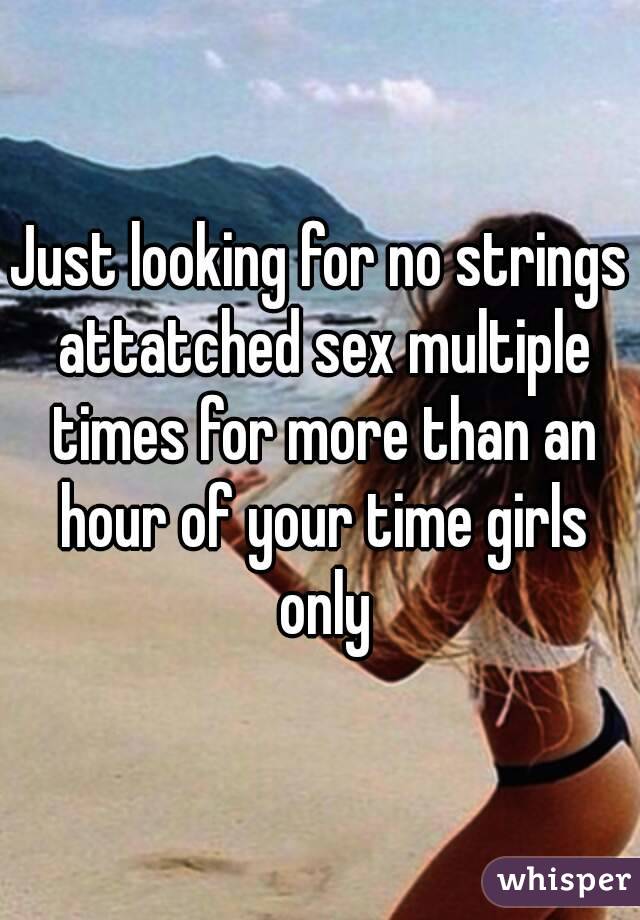 Just looking for no strings attatched sex multiple times for more than an hour of your time girls only