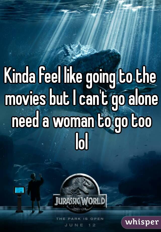 Kinda feel like going to the movies but I can't go alone need a woman to go too lol