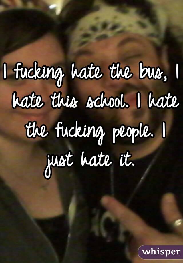 I fucking hate the bus, I hate this school. I hate the fucking people. I just hate it. 