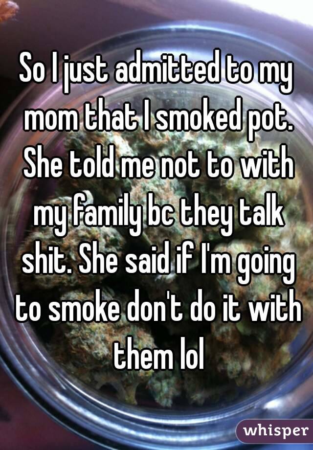 So I just admitted to my mom that I smoked pot. She told me not to with my family bc they talk shit. She said if I'm going to smoke don't do it with them lol