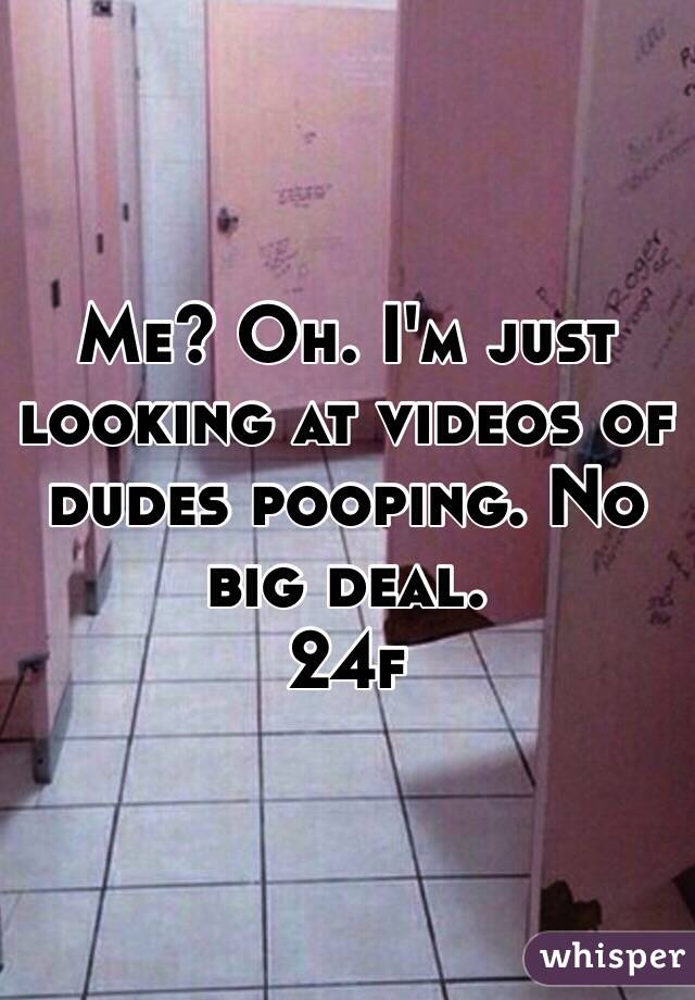 Me? Oh. I'm just looking at videos of dudes pooping. No big deal. 
24f