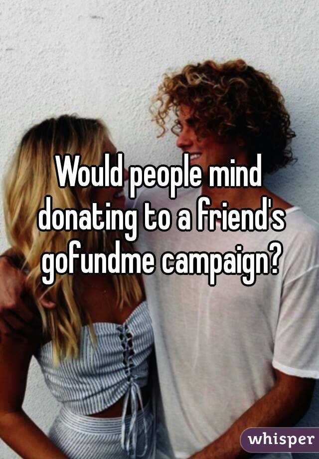 Would people mind donating to a friend's gofundme campaign?