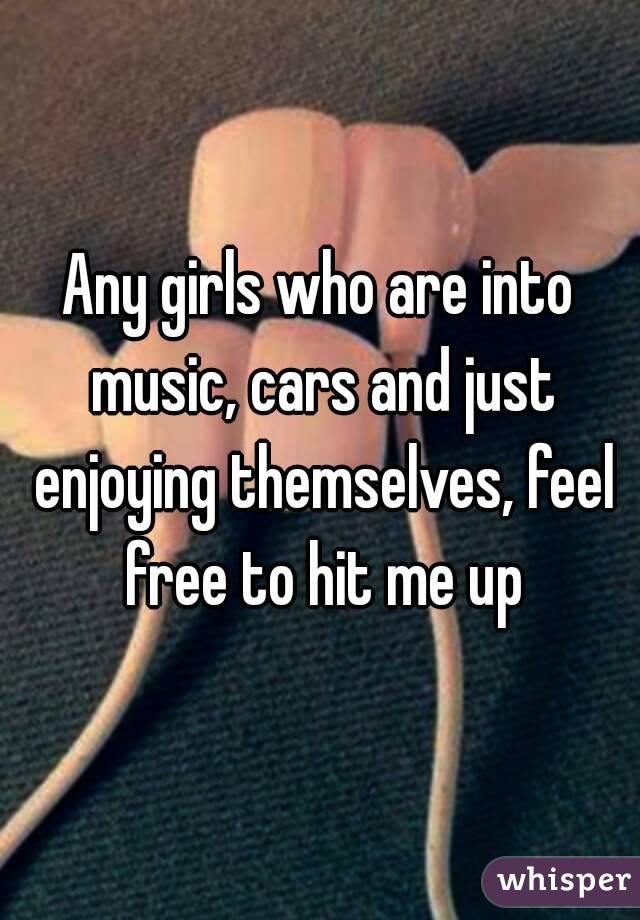 Any girls who are into music, cars and just enjoying themselves, feel free to hit me up