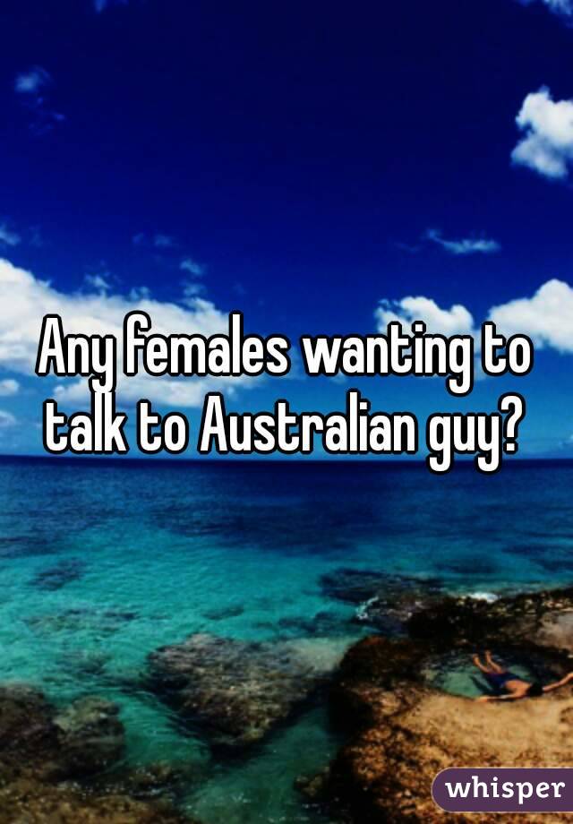 Any females wanting to talk to Australian guy? 