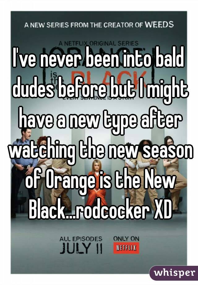 I've never been into bald dudes before but I might have a new type after watching the new season of Orange is the New Black...rodcocker XD