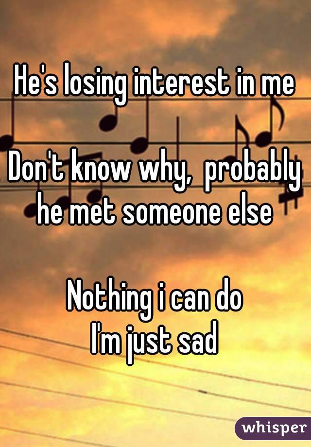 He's losing interest in me

Don't know why,  probably he met someone else 

Nothing i can do
I'm just sad
