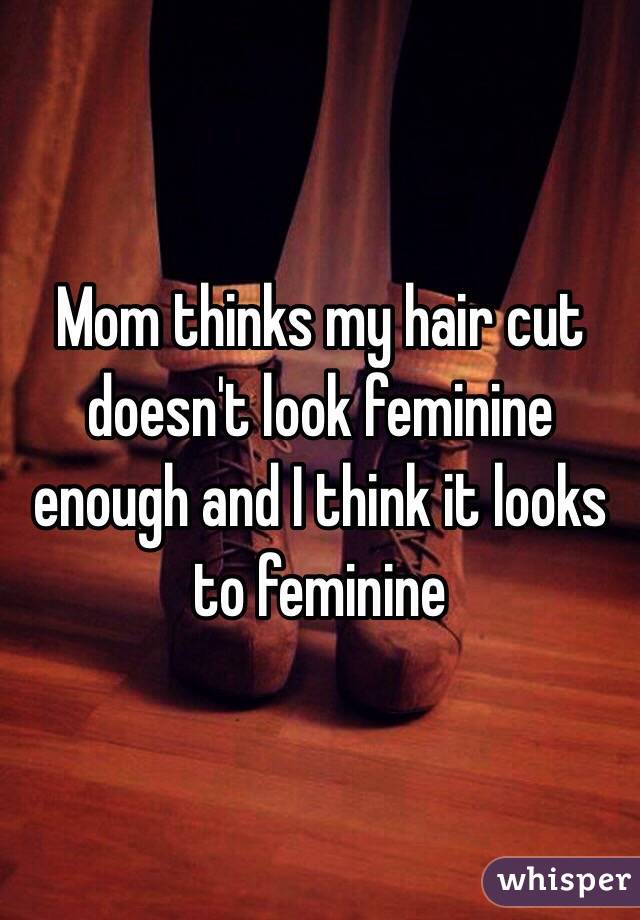 Mom thinks my hair cut doesn't look feminine enough and I think it looks to feminine