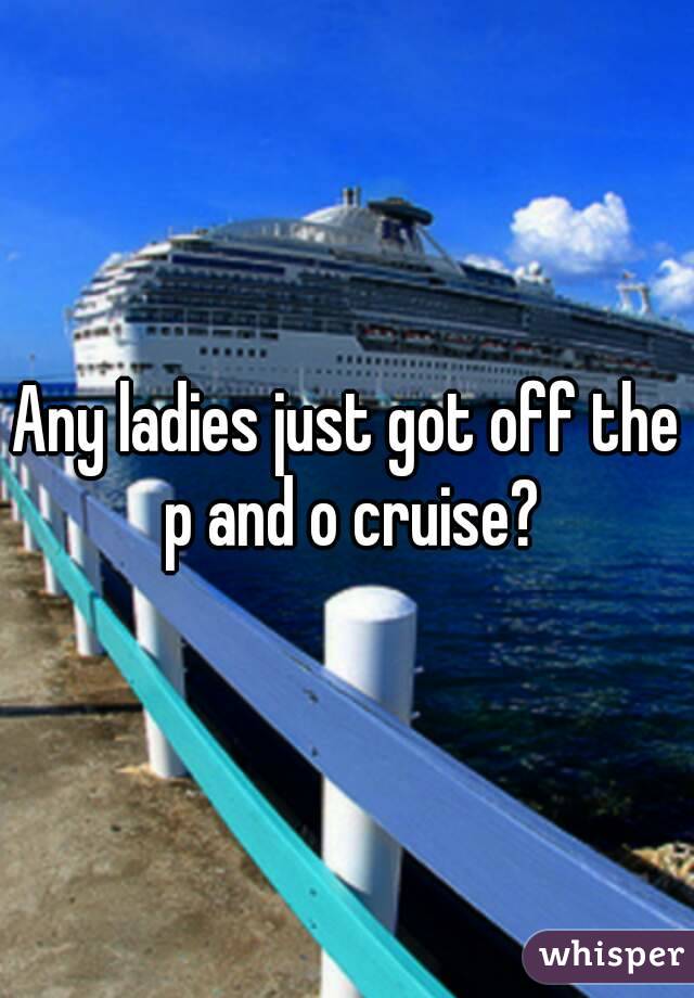 Any ladies just got off the p and o cruise?