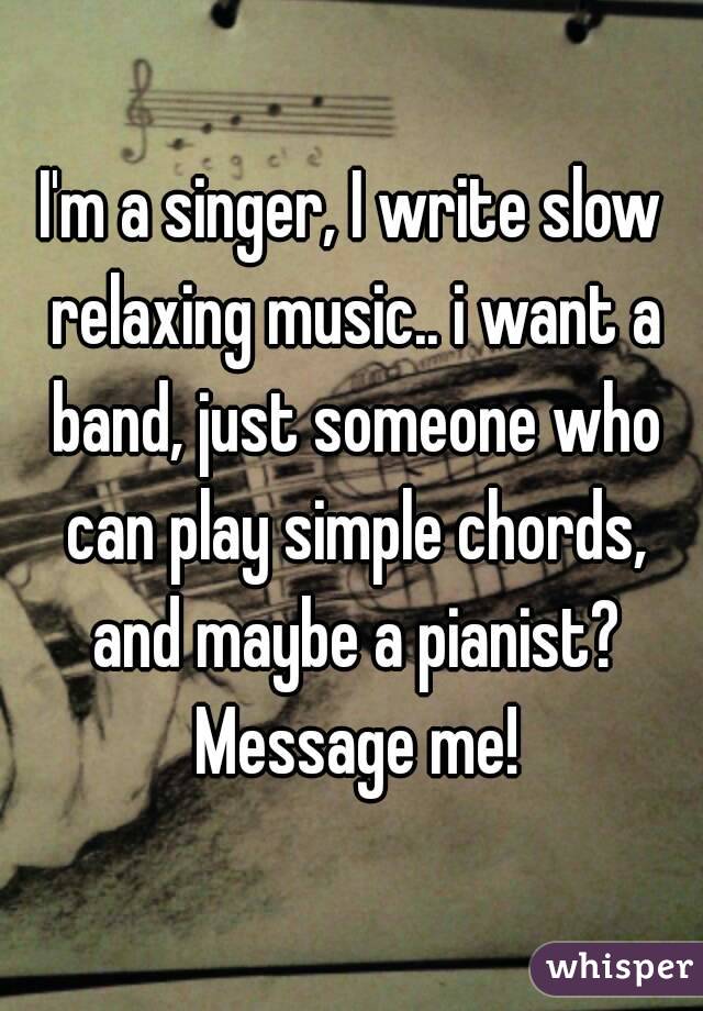 I'm a singer, I write slow relaxing music.. i want a band, just someone who can play simple chords, and maybe a pianist? Message me!