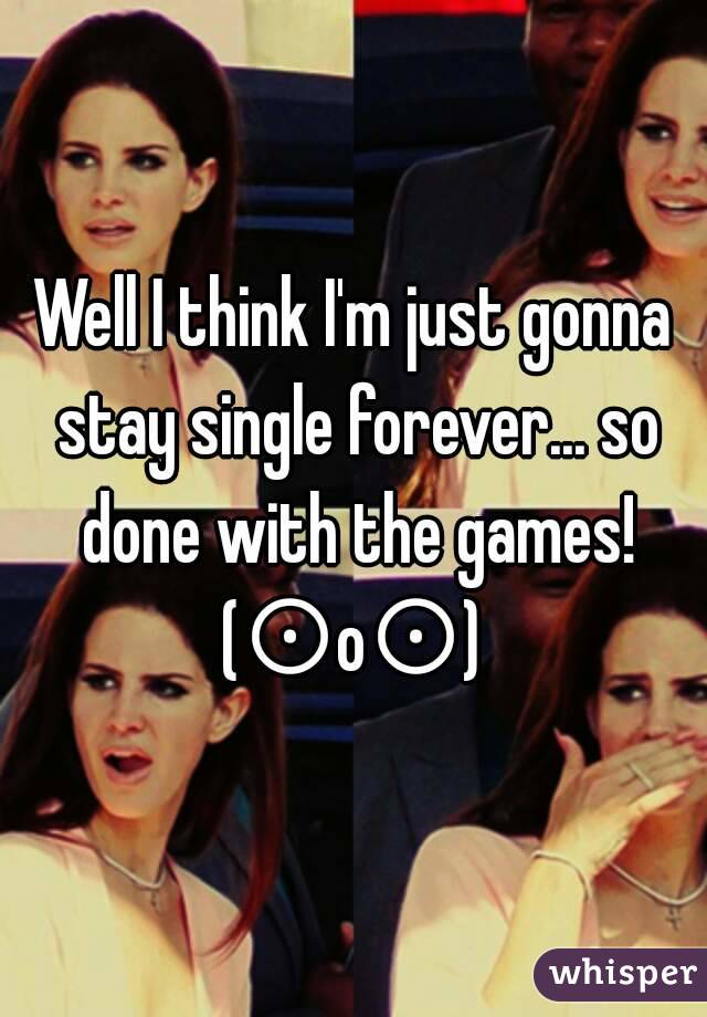 Well I think I'm just gonna stay single forever... so done with the games!
(⊙o⊙)