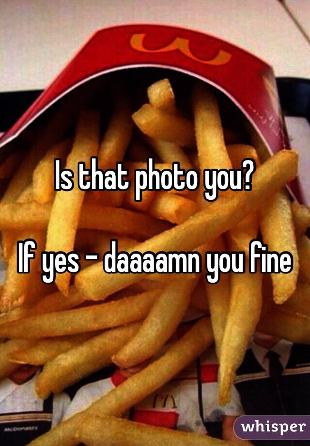 Is that photo you?

If yes - daaaamn you fine