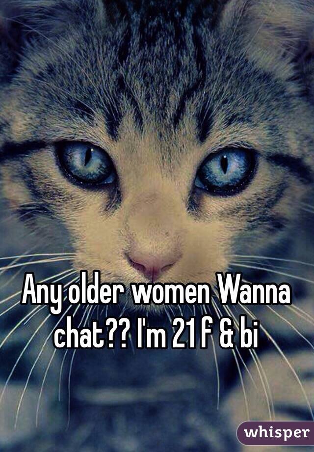 Any older women Wanna chat?? I'm 21 f & bi 