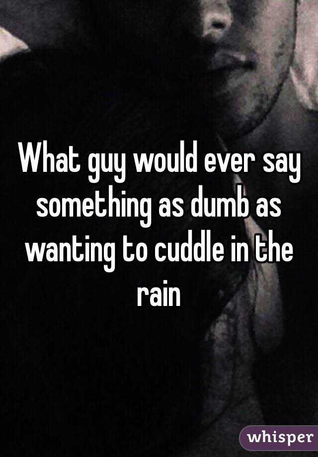 What guy would ever say something as dumb as wanting to cuddle in the rain 