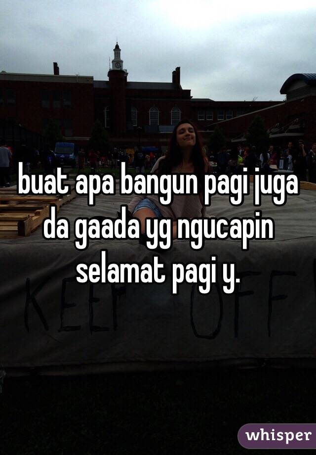 buat apa bangun pagi juga da gaada yg ngucapin selamat pagi y.