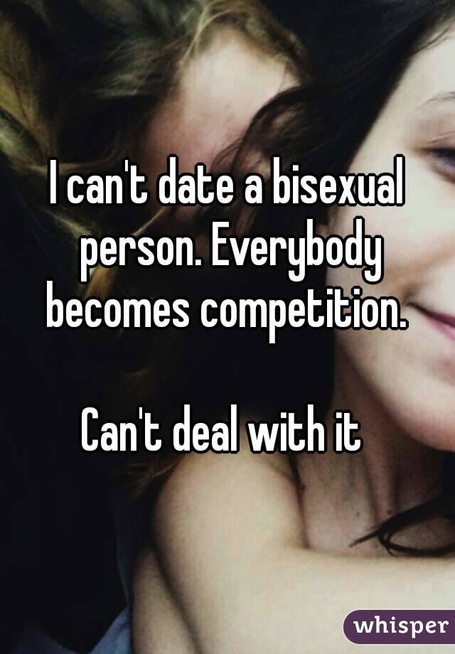 I can't date a bisexual person. Everybody becomes competition. 

Can't deal with it 