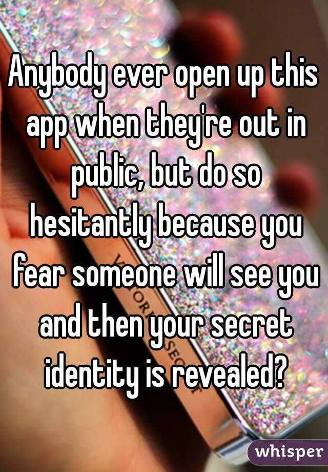 Anybody ever open up this app when they're out in public, but do so hesitantly because you fear someone will see you and then your secret identity is revealed?