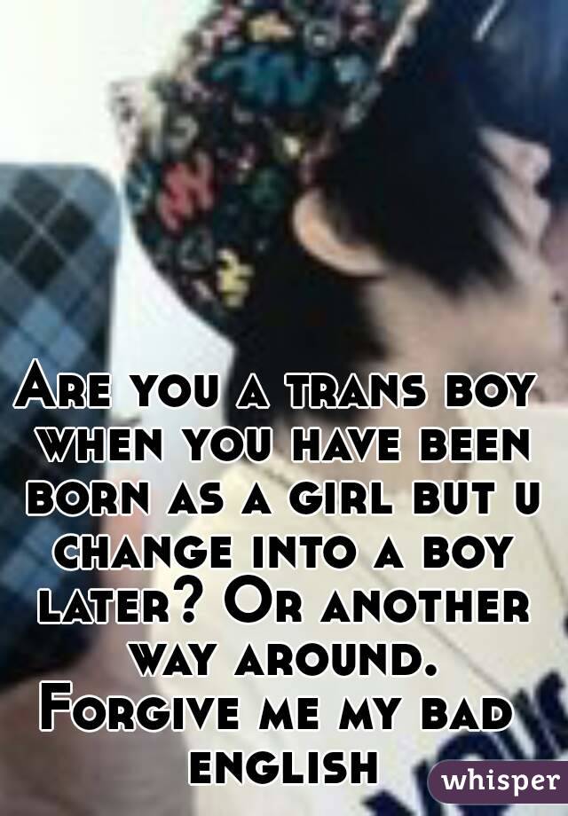 Are you a trans boy when you have been born as a girl but u change into a boy later? Or another way around.
Forgive me my bad english
