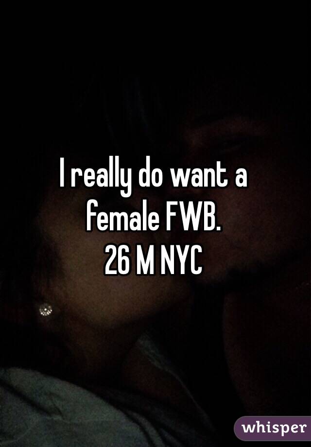 I really do want a 
female FWB.
26 M NYC 