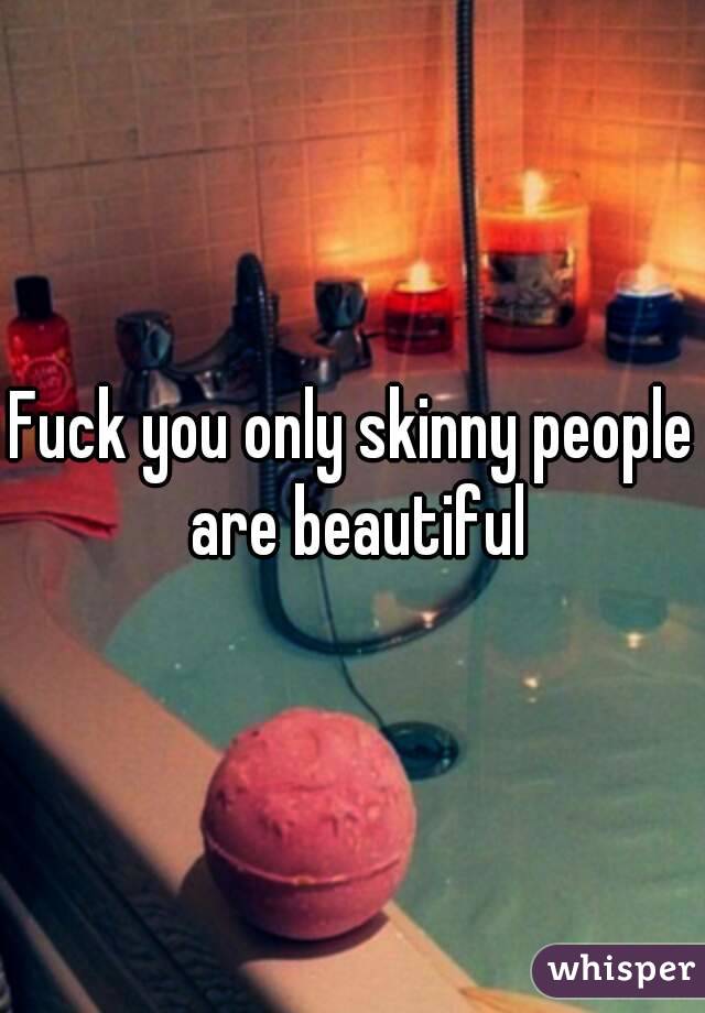 Fuck you only skinny people are beautiful