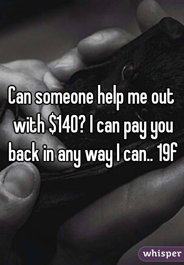 Can someone help me out with $140? I can pay you back in any way I can.. 19f