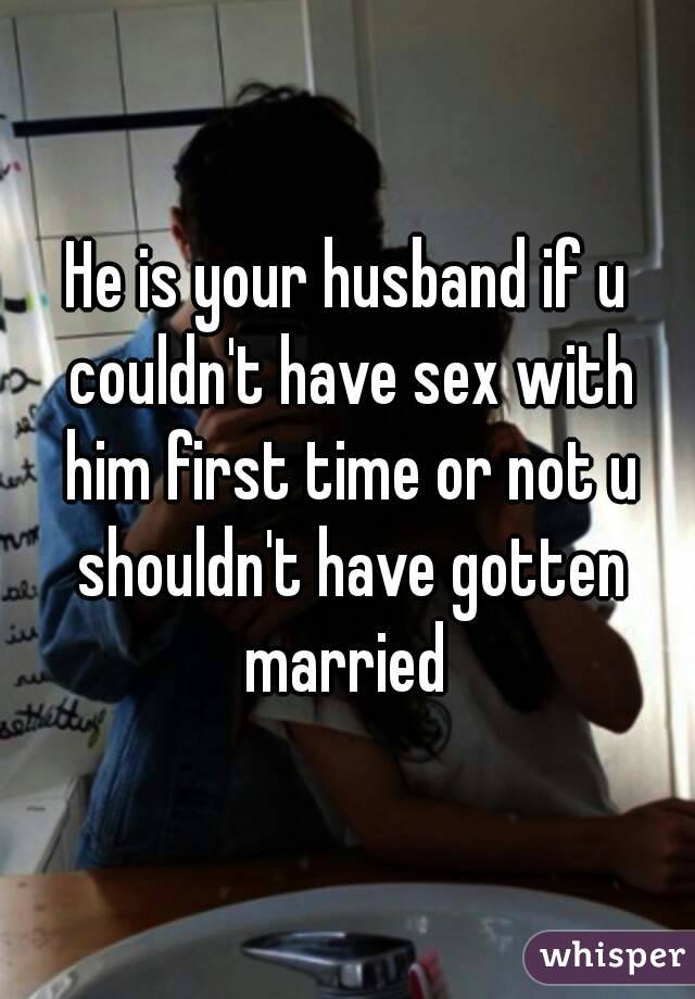 He is your husband if u couldn't have sex with him first time or not u shouldn't have gotten married 