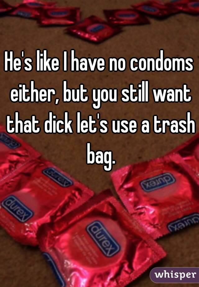 He's like I have no condoms either, but you still want that dick let's use a trash bag.