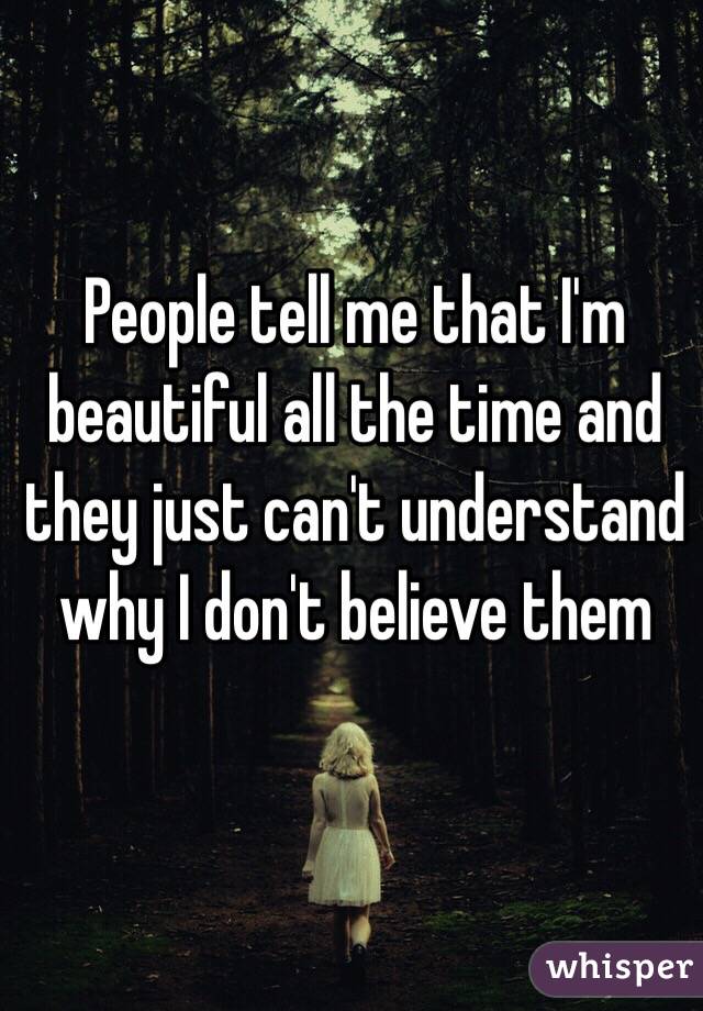 People tell me that I'm beautiful all the time and they just can't understand why I don't believe them 