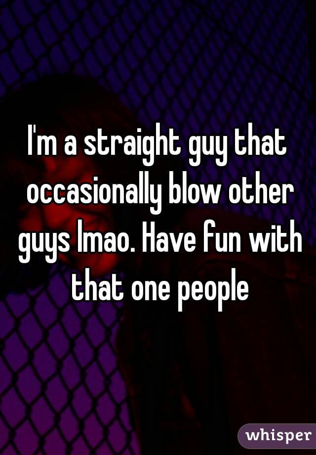 I'm a straight guy that occasionally blow other guys lmao. Have fun with that one people