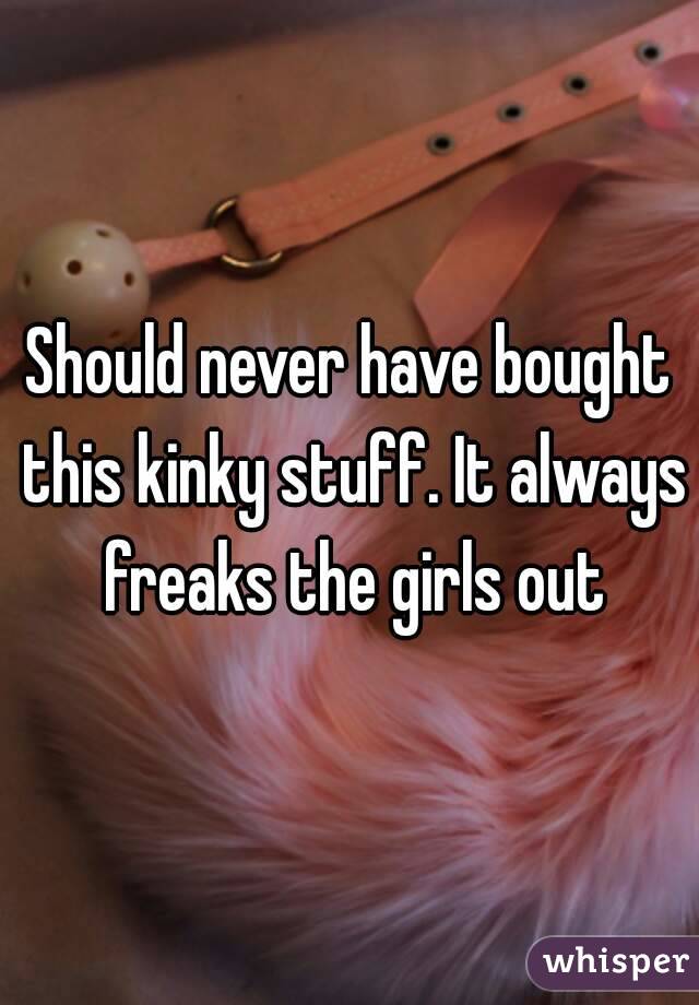 Should never have bought this kinky stuff. It always freaks the girls out