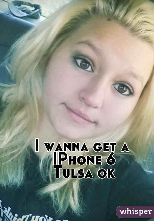 I wanna get a 
IPhone 6
Tulsa ok