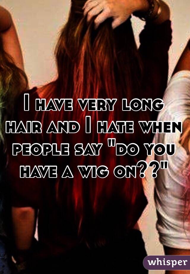 I have very long hair and I hate when people say "do you have a wig on??"