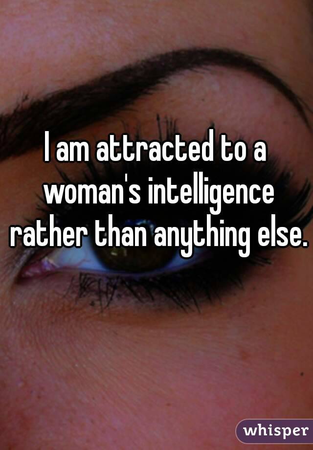 I am attracted to a woman's intelligence rather than anything else. 