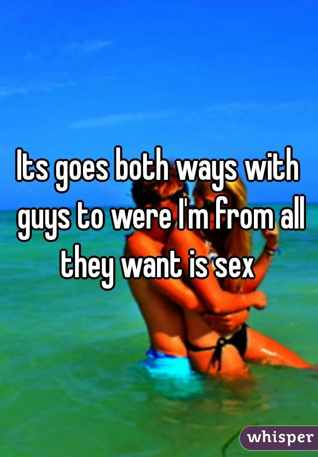 Its goes both ways with guys to were I'm from all they want is sex 