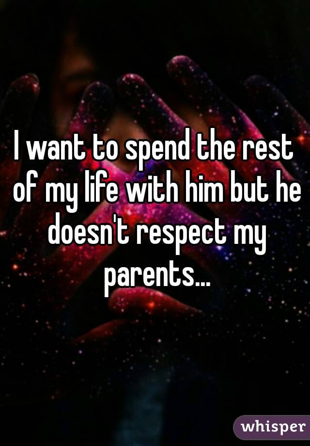 I want to spend the rest of my life with him but he doesn't respect my parents...