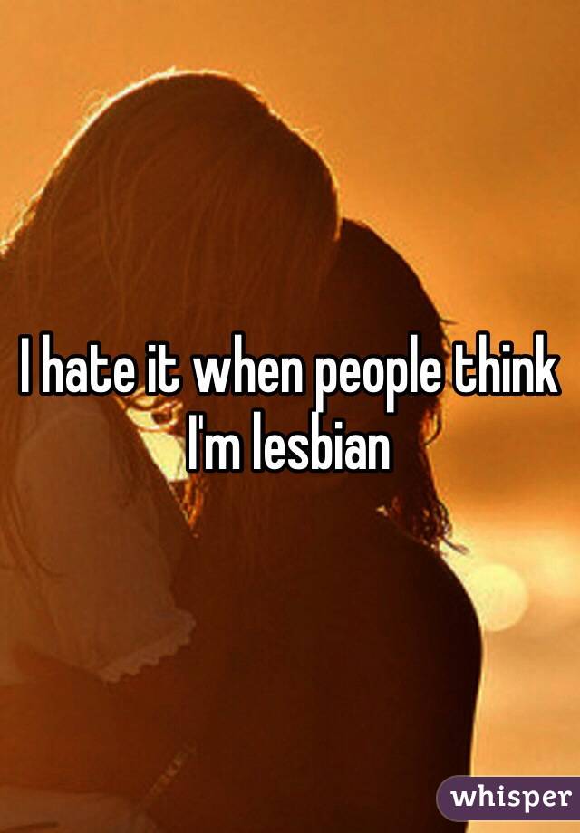 I hate it when people think I'm lesbian